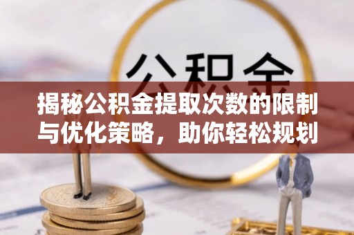 周宁揭秘公积金提取次数的限制与优化策略，助你轻松规划财务未来