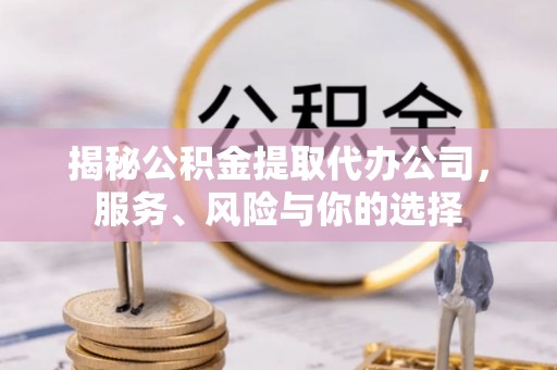 周宁揭秘公积金提取代办公司，服务、风险与你的选择