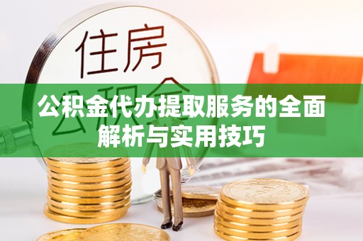 周宁公积金代办提取服务的全面解析与实用技巧