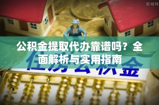周宁公积金提取代办靠谱吗？全面解析与实用指南