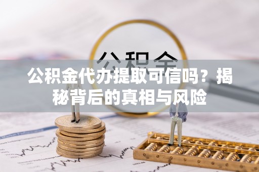 周宁公积金代办提取可信吗？揭秘背后的真相与风险