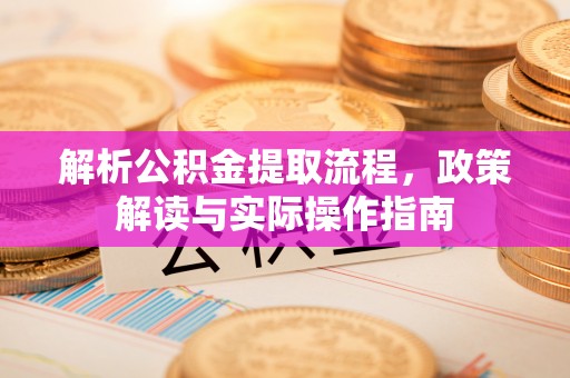 周宁解析公积金提取流程，政策解读与实际操作指南