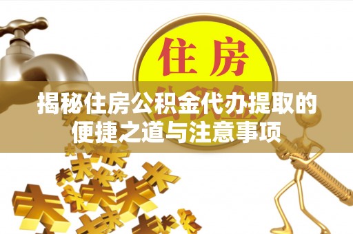 周宁揭秘住房公积金代办提取的便捷之道与注意事项