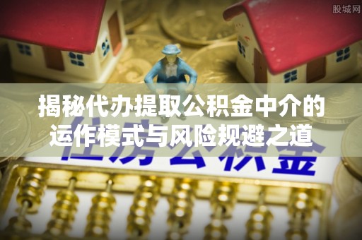 周宁揭秘代办提取公积金中介的运作模式与风险规避之道