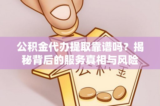 周宁公积金代办提取靠谱吗？揭秘背后的服务真相与风险