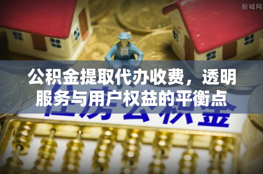 周宁公积金提取代办收费，透明服务与用户权益的平衡点
