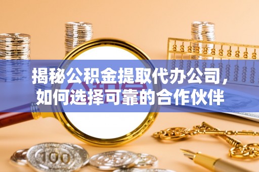 周宁揭秘公积金提取代办公司，如何选择可靠的合作伙伴