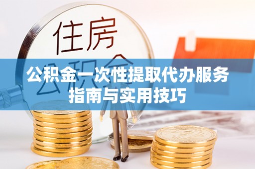 周宁公积金一次性提取代办服务指南与实用技巧