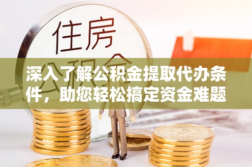 周宁深入了解公积金提取代办条件，助您轻松搞定资金难题