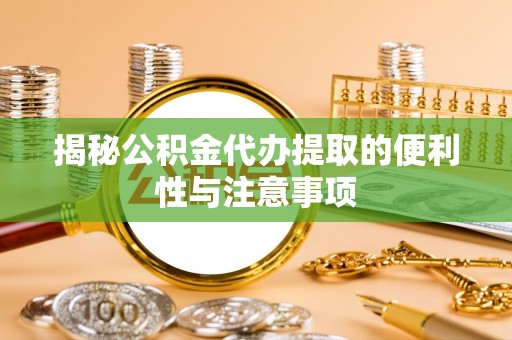 周宁揭秘公积金代办提取的便利性与注意事项