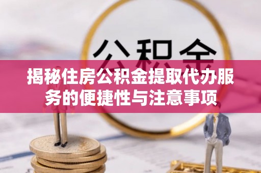 周宁揭秘住房公积金提取代办服务的便捷性与注意事项