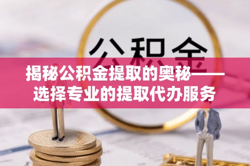 周宁揭秘公积金提取的奥秘——选择专业的提取代办服务