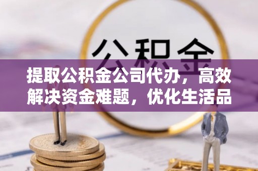 周宁提取公积金公司代办，高效解决资金难题，优化生活品质