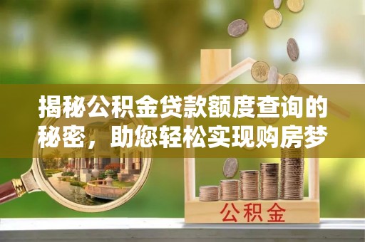 周宁揭秘公积金贷款额度查询的秘密，助您轻松实现购房梦想