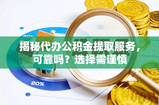 周宁揭秘代办公积金提取服务，可靠吗？选择需谨慎