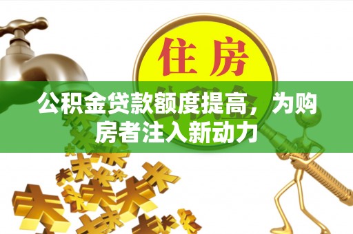周宁公积金贷款额度提高，为购房者注入新动力