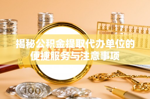 周宁揭秘公积金提取代办单位的便捷服务与注意事项