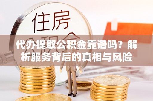 周宁代办提取公积金靠谱吗？解析服务背后的真相与风险