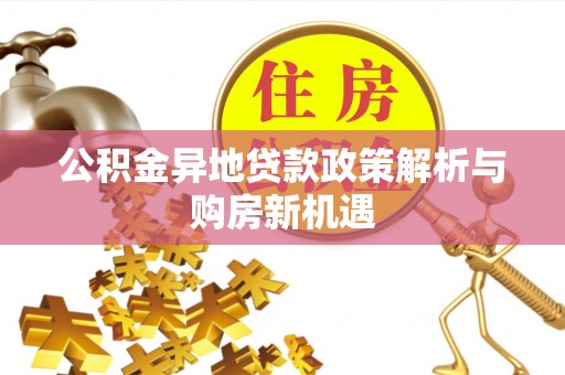 周宁公积金异地贷款政策解析与购房新机遇