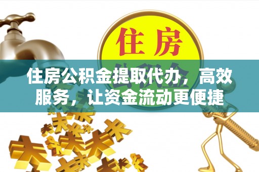周宁住房公积金提取代办，高效服务，让资金流动更便捷