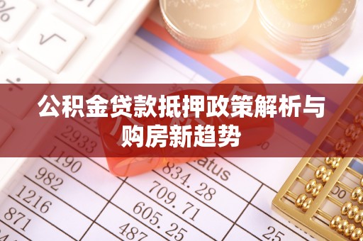 周宁公积金贷款抵押政策解析与购房新趋势