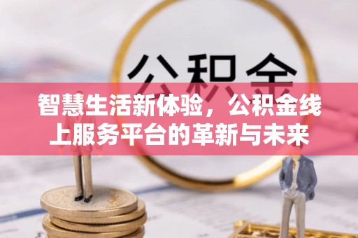 周宁智慧生活新体验，公积金线上服务平台的革新与未来