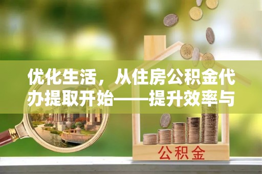 周宁优化生活，从住房公积金代办提取开始——提升效率与便捷的秘诀