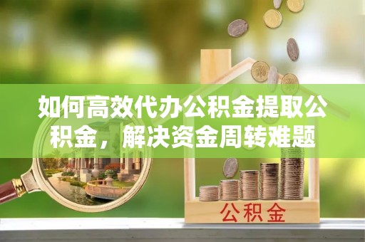 周宁如何高效代办公积金提取公积金，解决资金周转难题