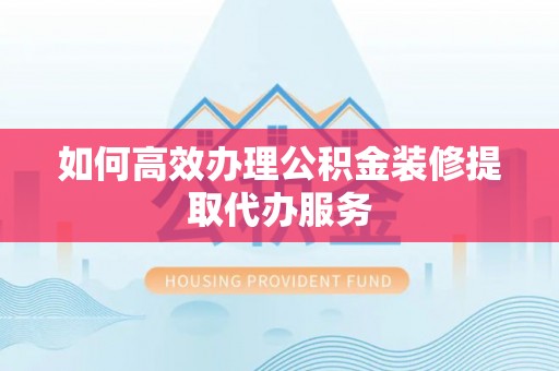 周宁如何高效办理公积金装修提取代办服务