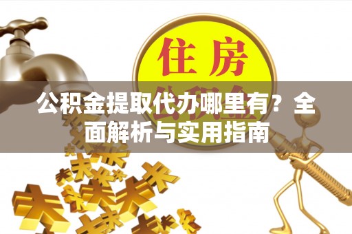 周宁公积金提取代办哪里有？全面解析与实用指南