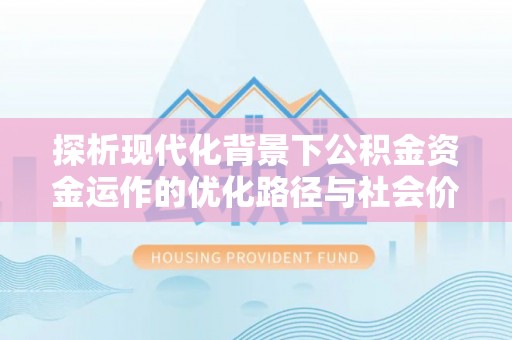 周宁探析现代化背景下公积金资金运作的优化路径与社会价值