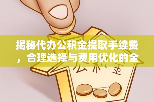 周宁揭秘代办公积金提取手续费，合理选择与费用优化的全面解析