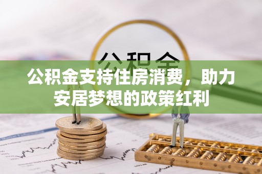 周宁公积金支持住房消费，助力安居梦想的政策红利
