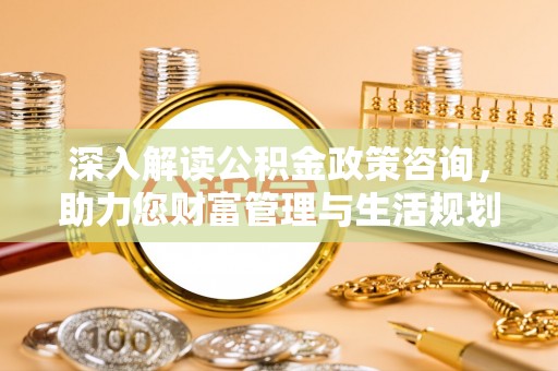 周宁深入解读公积金政策咨询，助力您财富管理与生活规划