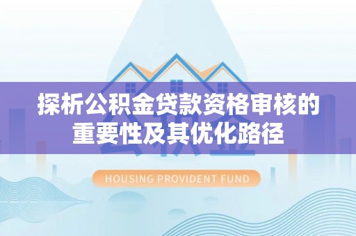 周宁探析公积金贷款资格审核的重要性及其优化路径