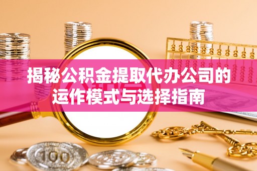 周宁揭秘公积金提取代办公司的运作模式与选择指南