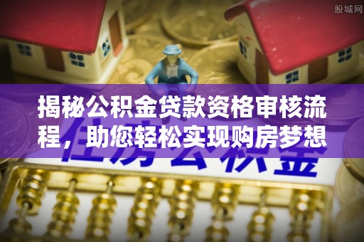 周宁揭秘公积金贷款资格审核流程，助您轻松实现购房梦想