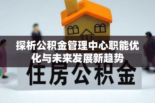 周宁探析公积金管理中心职能优化与未来发展新趋势