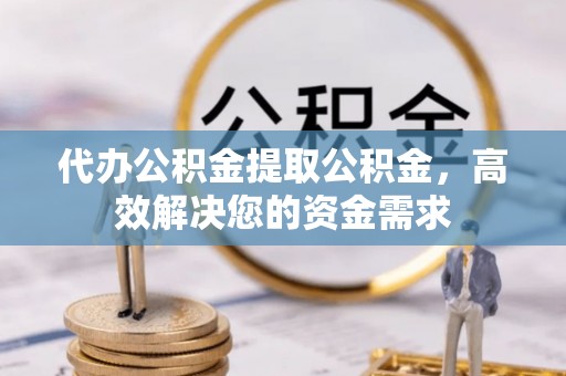 周宁代办公积金提取公积金，高效解决您的资金需求