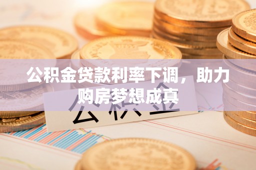 周宁公积金贷款利率下调，助力购房梦想成真