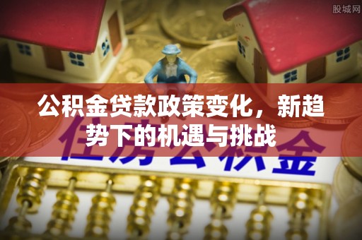 周宁公积金贷款政策变化，新趋势下的机遇与挑战