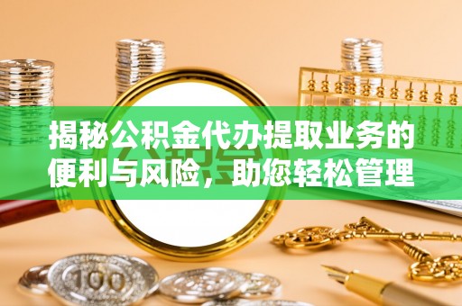 周宁揭秘公积金代办提取业务的便利与风险，助您轻松管理个人财务