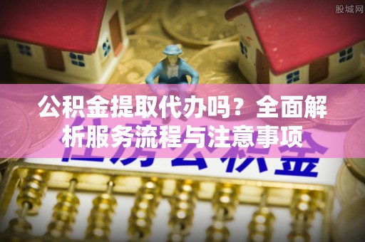 周宁公积金提取代办吗？全面解析服务流程与注意事项