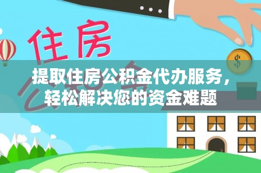 周宁提取住房公积金代办服务，轻松解决您的资金难题