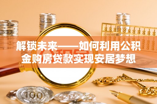 周宁解锁未来——如何利用公积金购房贷款实现安居梦想
