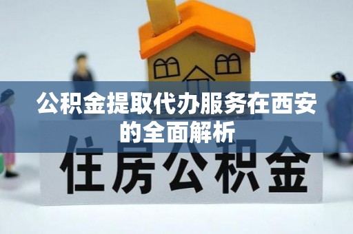 周宁公积金提取代办服务在西安的全面解析
