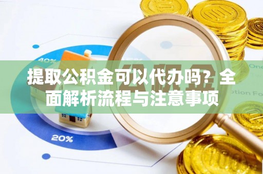 周宁提取公积金可以代办吗？全面解析流程与注意事项