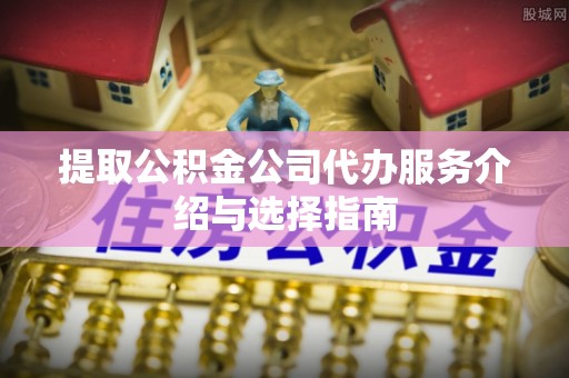 周宁提取公积金公司代办服务介绍与选择指南