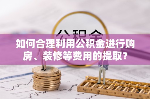 周宁如何合理利用公积金进行购房、装修等费用的提取？