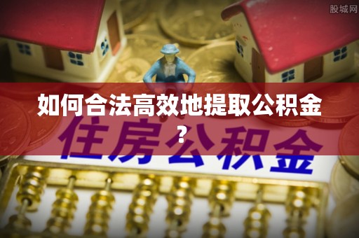 周宁如何合法高效地提取公积金？